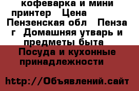 кофеварка и мини принтер › Цена ­ 1 500 - Пензенская обл., Пенза г. Домашняя утварь и предметы быта » Посуда и кухонные принадлежности   
